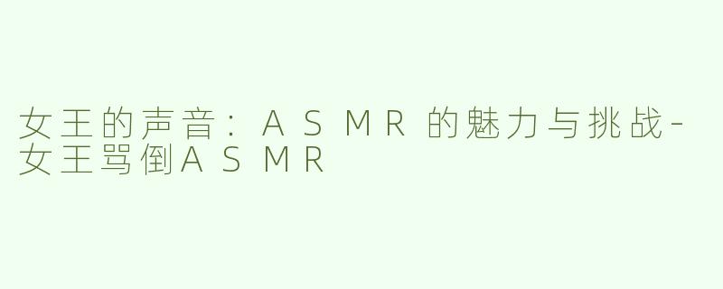 女王的声音：ASMR的魅力与挑战-女王骂倒ASMR