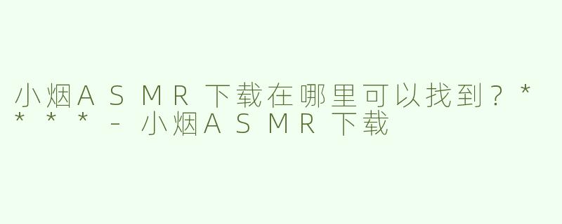 小烟ASMR下载在哪里可以找到？****