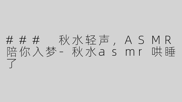 ### 秋水轻声，ASMR陪你入梦-秋水asmr哄睡了