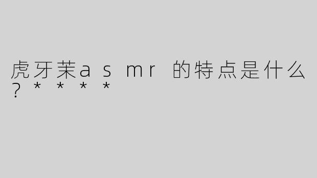 虎牙茉asmr的特点是什么？****