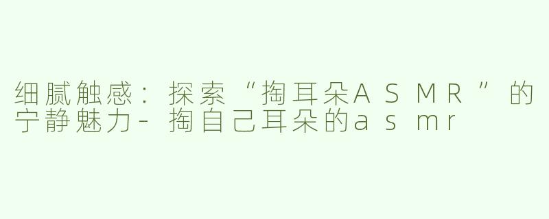 细腻触感：探索“掏耳朵ASMR”的宁静魅力