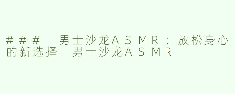 ### 男士沙龙ASMR：放松身心的新选择-男士沙龙ASMR