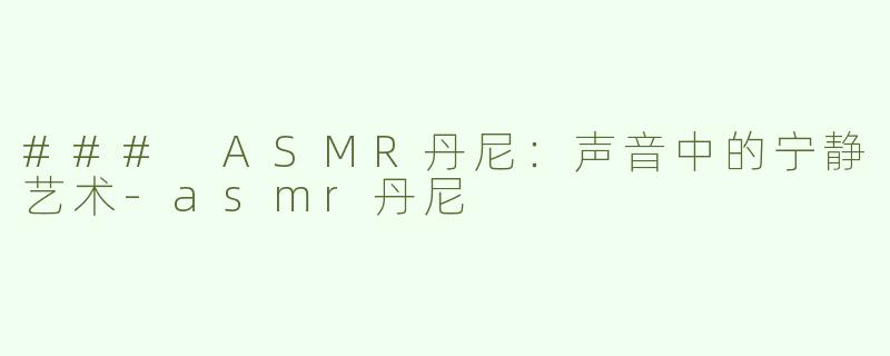 ### ASMR丹尼：声音中的宁静艺术-asmr丹尼