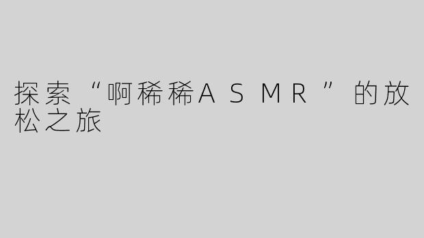 探索“啊稀稀ASMR”的放松之旅