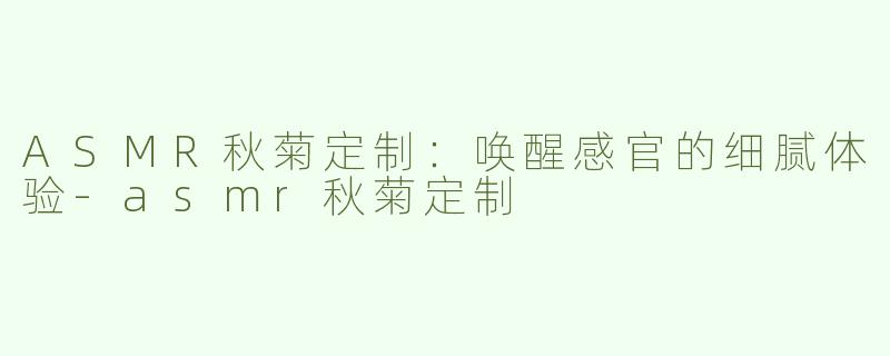 ASMR秋菊定制：唤醒感官的细腻体验-asmr秋菊定制