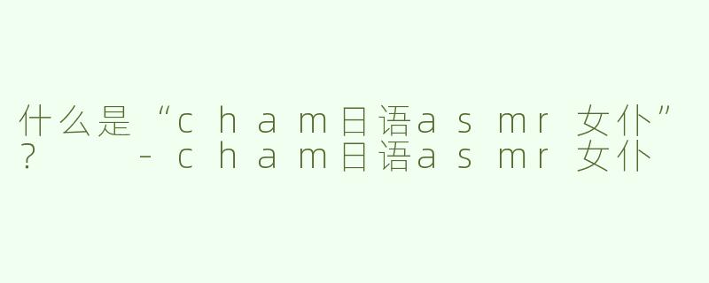 什么是“cham日语asmr女仆”？  