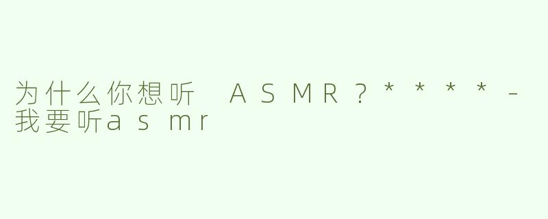 为什么你想听 ASMR？****