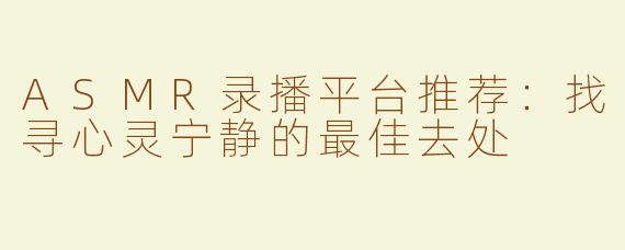 ASMR录播平台推荐：找寻心灵宁静的最佳去处