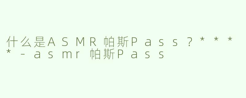 什么是ASMR帕斯Pass？****