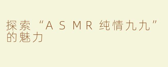探索“ASMR纯情九九”的魅力