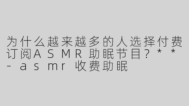 为什么越来越多的人选择付费订阅ASMR助眠节目？**