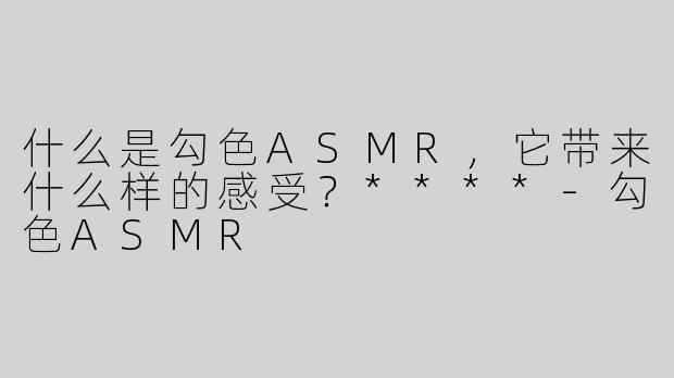 什么是勾色ASMR，它带来什么样的感受？****-勾色ASMR