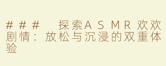 ### 探索ASMR欢欢剧情：放松与沉浸的双重体验