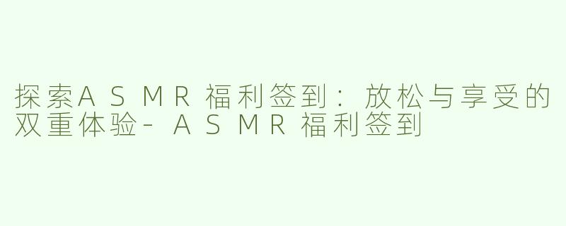 探索ASMR福利签到：放松与享受的双重体验-ASMR福利签到