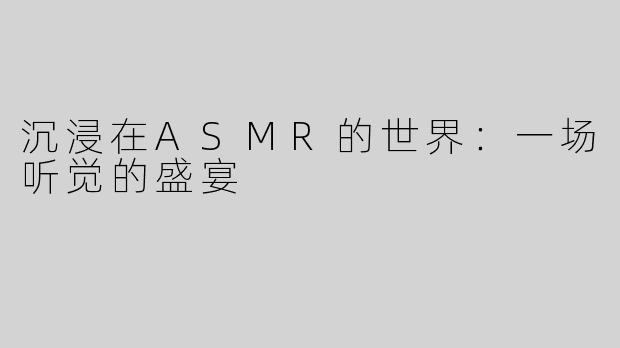沉浸在ASMR的世界：一场听觉的盛宴