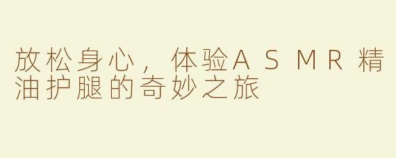 放松身心，体验ASMR精油护腿的奇妙之旅