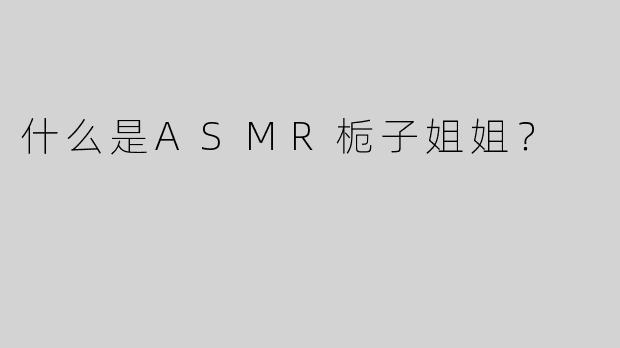 什么是ASMR栀子姐姐？