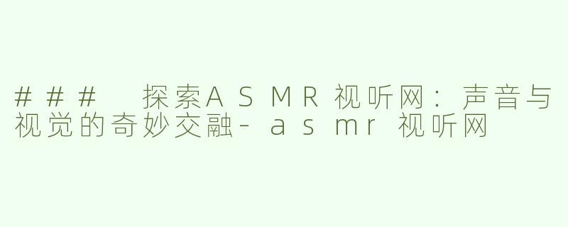 ### 探索ASMR视听网：声音与视觉的奇妙交融-asmr视听网