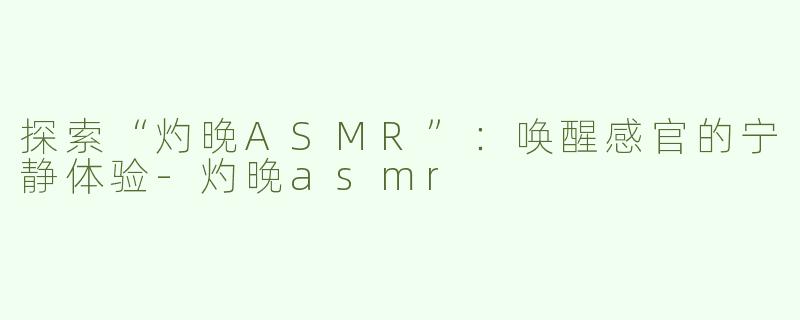 探索“灼晚ASMR”：唤醒感官的宁静体验-灼晚asmr