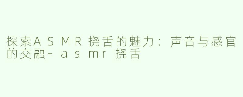 探索ASMR挠舌的魅力：声音与感官的交融-asmr挠舌
