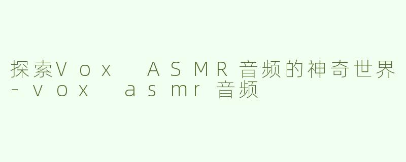 探索Vox ASMR音频的神奇世界-vox asmr音频