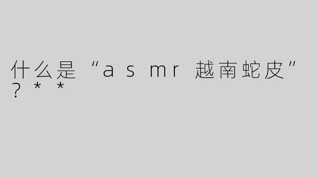 什么是“asmr越南蛇皮”？**