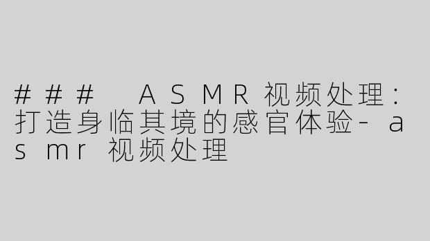 ### ASMR视频处理：打造身临其境的感官体验-asmr视频处理
