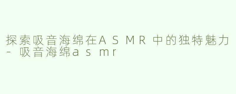 探索吸音海绵在ASMR中的独特魅力-吸音海绵asmr