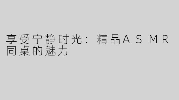 享受宁静时光：精品ASMR同桌的魅力