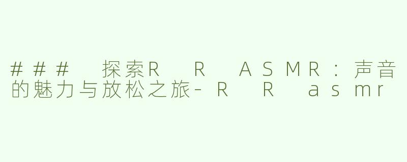 ### 探索R R ASMR：声音的魅力与放松之旅