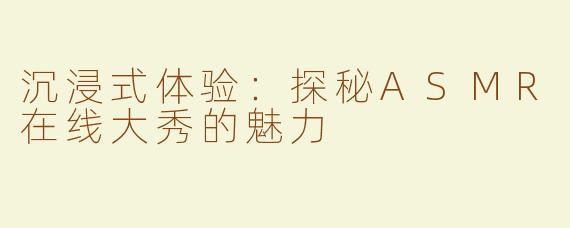 沉浸式体验：探秘ASMR在线大秀的魅力