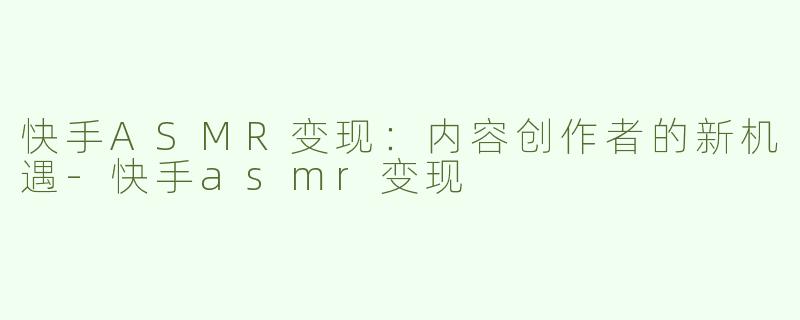 快手ASMR变现：内容创作者的新机遇