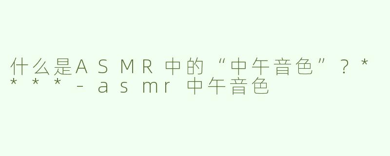 什么是ASMR中的“中午音色”？****