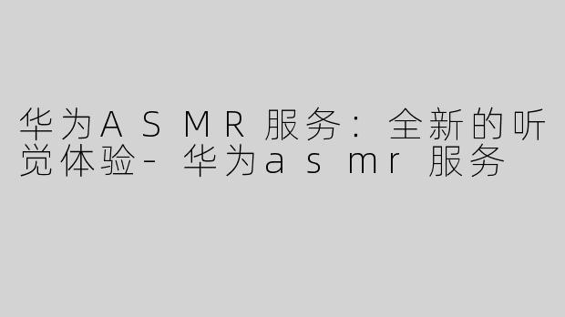 华为ASMR服务：全新的听觉体验