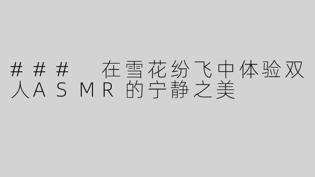 ### 在雪花纷飞中体验双人ASMR的宁静之美