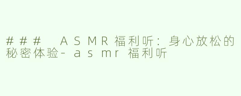 ### ASMR福利听：身心放松的秘密体验-asmr福利听