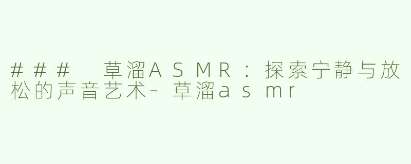 ### 草溜ASMR：探索宁静与放松的声音艺术