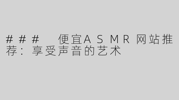 ### 便宜ASMR网站推荐：享受声音的艺术