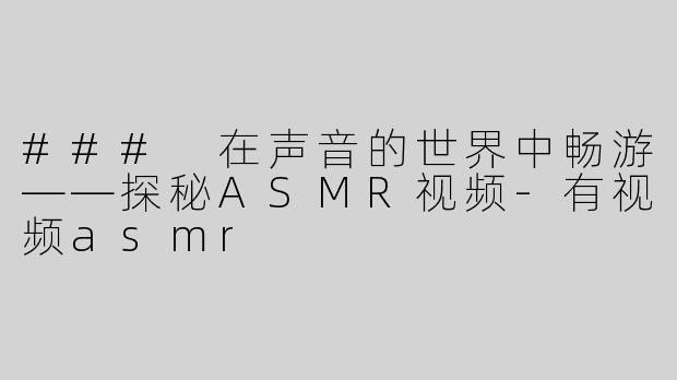 ### 在声音的世界中畅游——探秘ASMR视频-有视频asmr