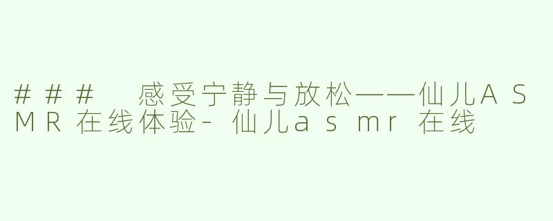 ### 感受宁静与放松——仙儿ASMR在线体验