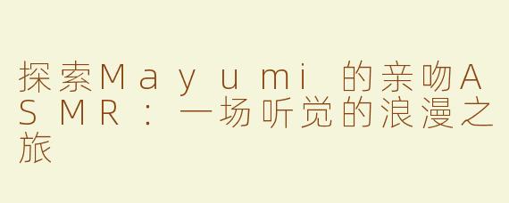 探索Mayumi的亲吻ASMR：一场听觉的浪漫之旅