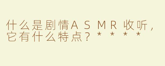 什么是剧情ASMR收听，它有什么特点？****