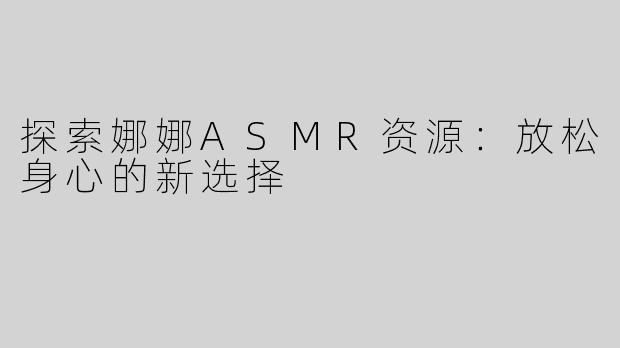 探索娜娜ASMR资源：放松身心的新选择