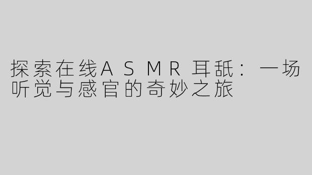 探索在线ASMR耳舐：一场听觉与感官的奇妙之旅