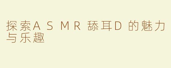 探索ASMR舔耳D的魅力与乐趣