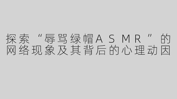 探索“辱骂绿帽ASMR”的网络现象及其背后的心理动因
