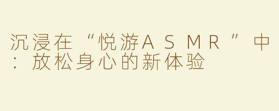 沉浸在“悦游ASMR”中：放松身心的新体验