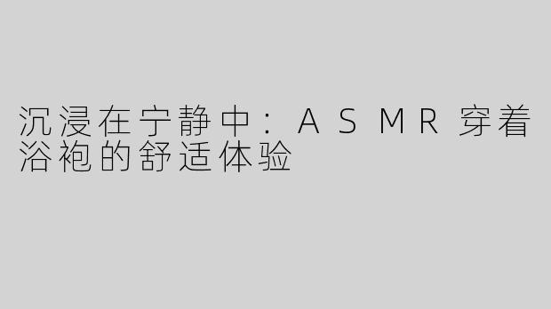 沉浸在宁静中：ASMR穿着浴袍的舒适体验
