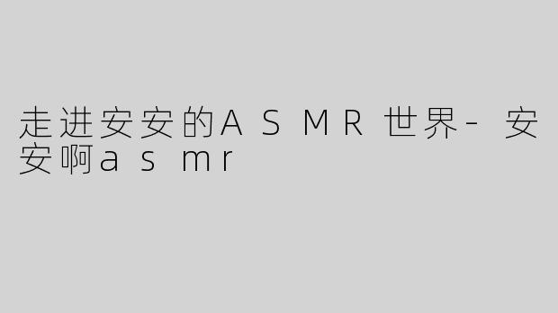 走进安安的ASMR世界-安安啊asmr