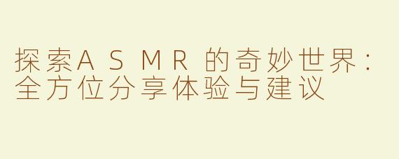 探索ASMR的奇妙世界：全方位分享体验与建议
